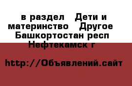  в раздел : Дети и материнство » Другое . Башкортостан респ.,Нефтекамск г.